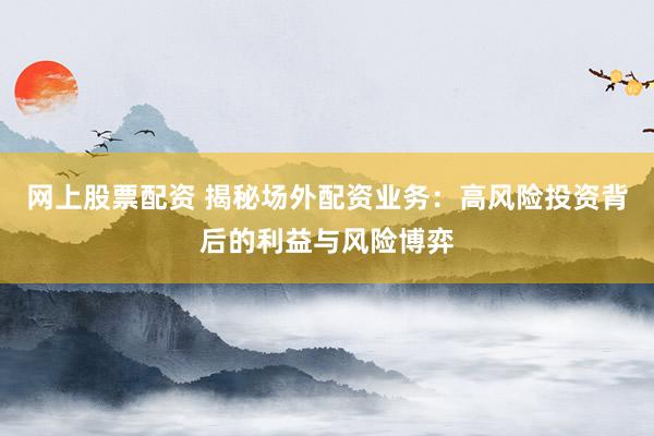 网上股票配资 揭秘场外配资业务：高风险投资背后的利益与风险博弈