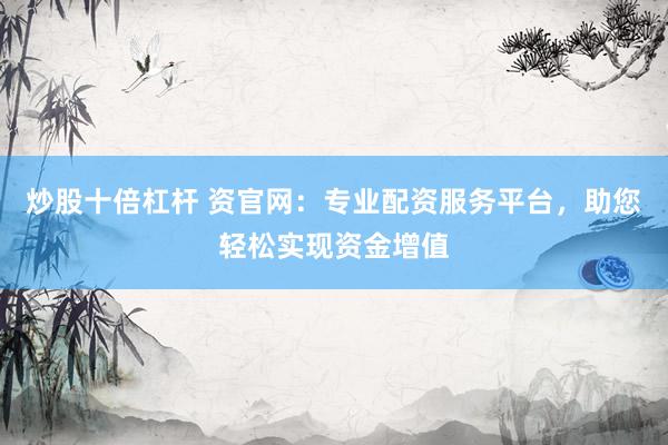 炒股十倍杠杆 资官网：专业配资服务平台，助您轻松实现资金增值