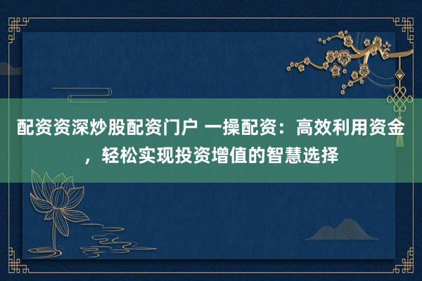 配资资深炒股配资门户 一操配资：高效利用资金，轻松实现投资增值的智慧选择