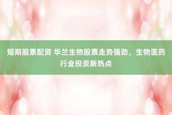 短期股票配资 华兰生物股票走势强劲，生物医药行业投资新热点