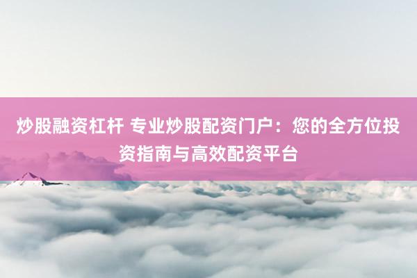 炒股融资杠杆 专业炒股配资门户：您的全方位投资指南与高效配资平台