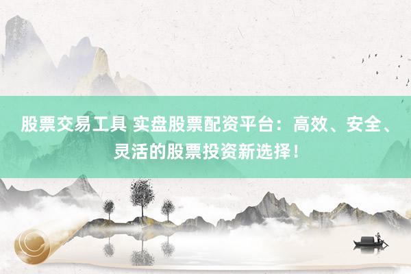 股票交易工具 实盘股票配资平台：高效、安全、灵活的股票投资新选择！
