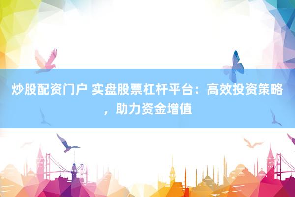 炒股配资门户 实盘股票杠杆平台：高效投资策略，助力资金增值