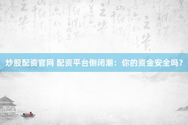 炒股配资官网 配资平台倒闭潮：你的资金安全吗？