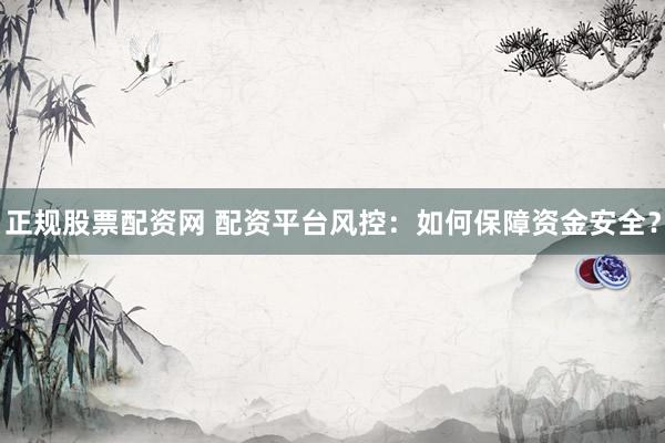 正规股票配资网 配资平台风控：如何保障资金安全？
