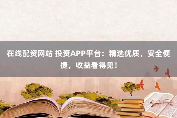 在线配资网站 投资APP平台：精选优质，安全便捷，收益看得见！