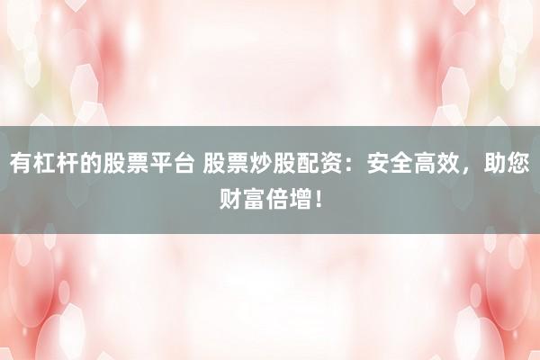 有杠杆的股票平台 股票炒股配资：安全高效，助您财富倍增！