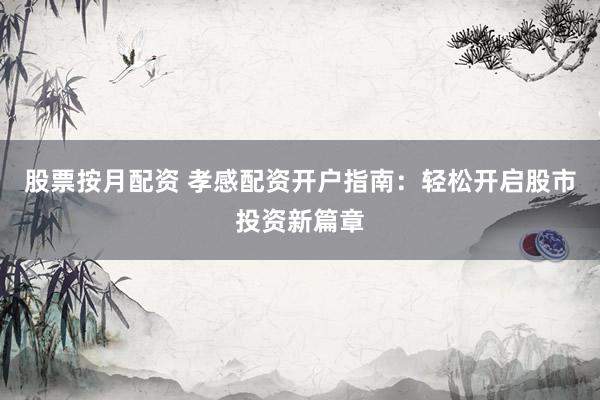 股票按月配资 孝感配资开户指南：轻松开启股市投资新篇章