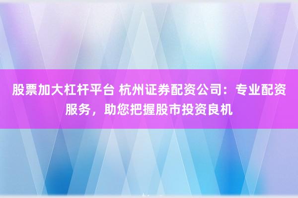 股票加大杠杆平台 杭州证券配资公司:专业配资服务,助您把握股市投资良机