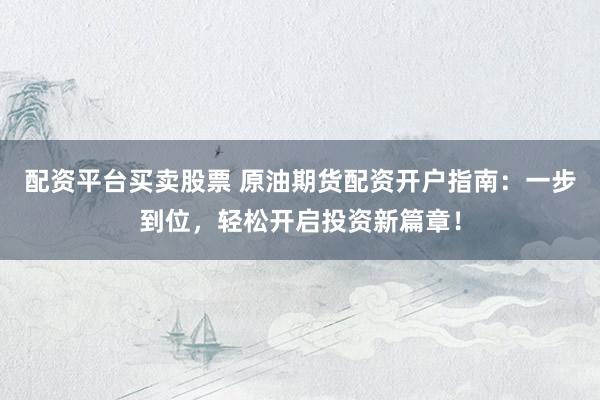 配资平台买卖股票 原油期货配资开户指南：一步到位，轻松开启投资新篇章！