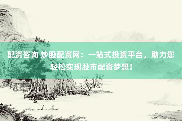 配资咨询 炒股配资网:一站式投资平台,助力您轻松实现股市配资梦想!