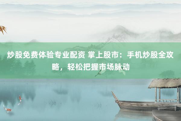炒股免费体验专业配资 掌上股市：手机炒股全攻略，轻松把握市场脉动