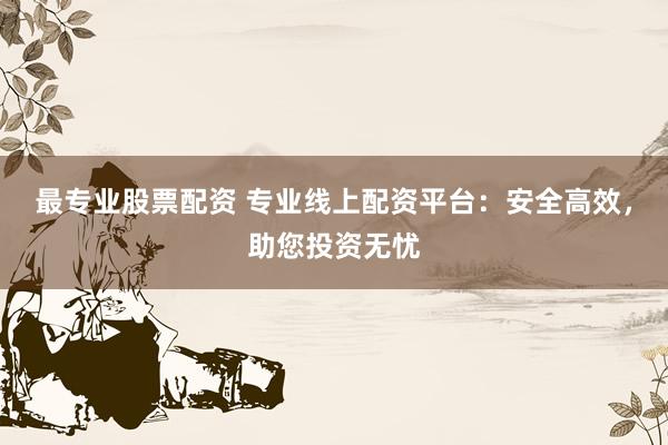 最专业股票配资 专业线上配资平台：安全高效，助您投资无忧