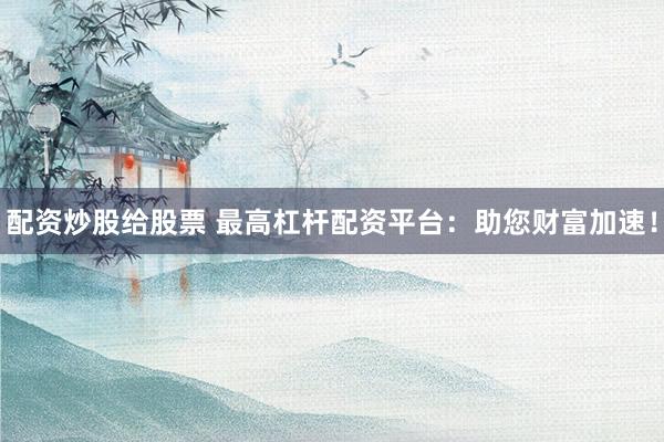 配资炒股给股票 最高杠杆配资平台：助您财富加速！