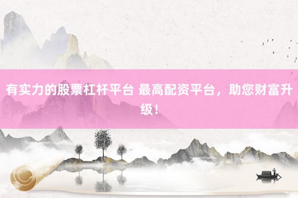有实力的股票杠杆平台 最高配资平台，助您财富升级！