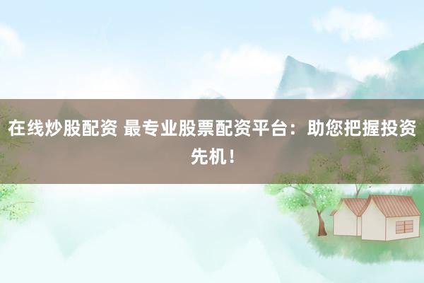 在线炒股配资 最专业股票配资平台：助您把握投资先机！