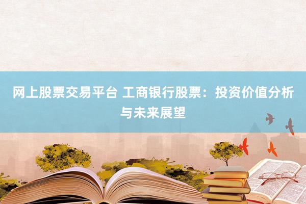 网上股票交易平台 工商银行股票:投资价值分析与未来展望