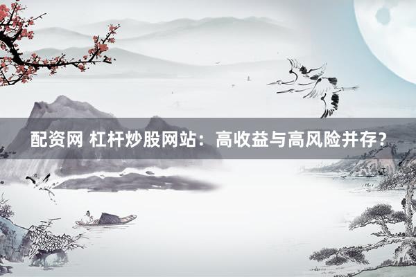 配资网 杠杆炒股网站：高收益与高风险并存？