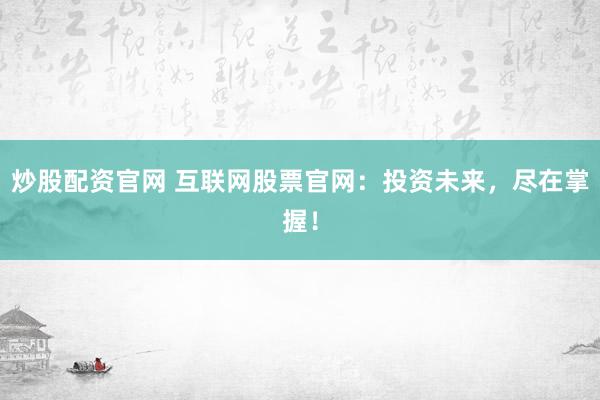 炒股配资官网 互联网股票官网：投资未来，尽在掌握！