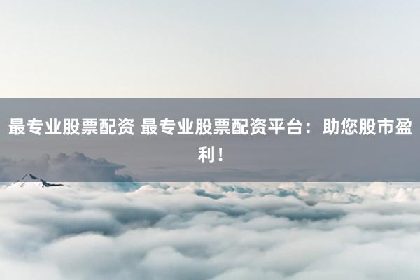 最专业股票配资 最专业股票配资平台：助您股市盈利！