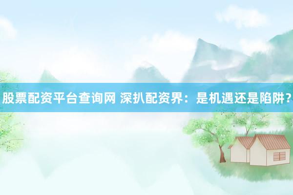 股票配资平台查询网 深扒配资界：是机遇还是陷阱？