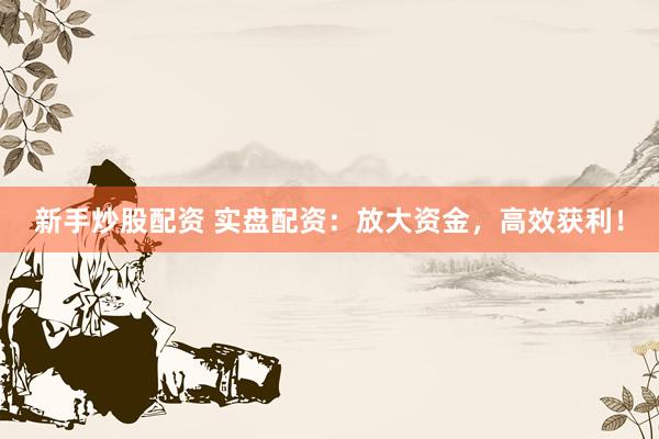 新手炒股配资 实盘配资：放大资金，高效获利！