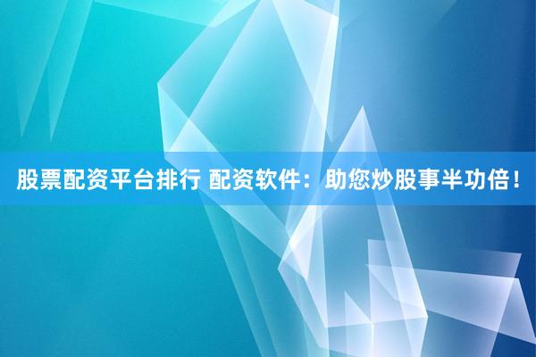 股票配资平台排行 配资软件:助您炒股事半功倍!