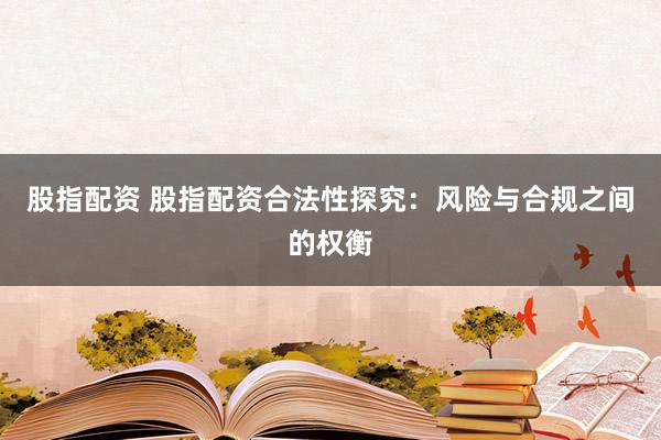 股指配资 股指配资合法性探究：风险与合规之间的权衡