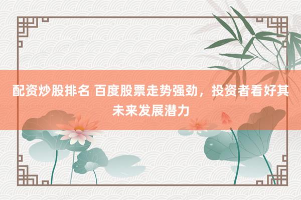配资炒股排名 百度股票走势强劲，投资者看好其未来发展潜力